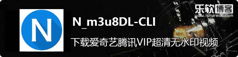N_m3u8DL-CLI，下载爱奇艺腾讯VIP超清无水印视频