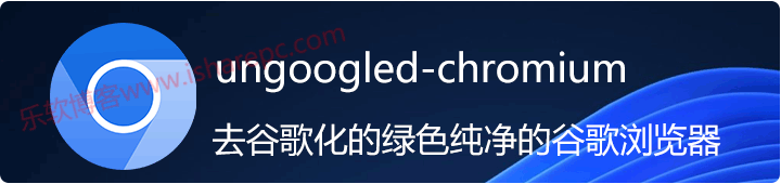 ungoogled-chromium，去谷歌化的绿色纯净的谷歌浏览器